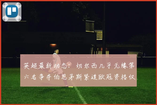 英超最新动态：切尔西几乎无缘第六名争夺伯恩茅斯紧追欧冠资格仅差三分
