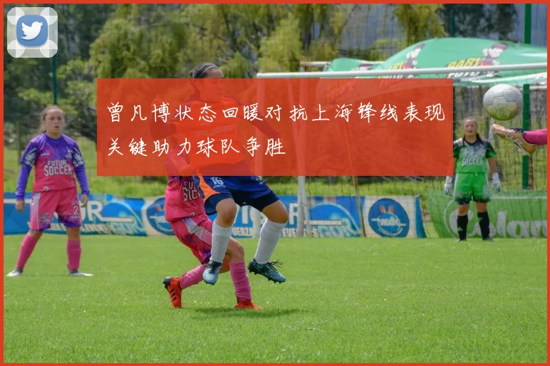 曾凡博状态回暖对抗上海锋线表现关键助力球队争胜