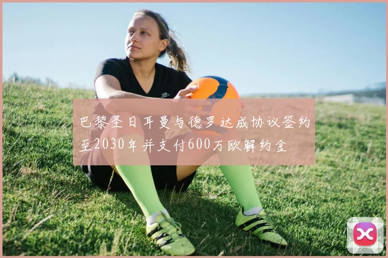 巴黎圣日耳曼与德罗达成协议签约至2030年并支付600万欧解约金