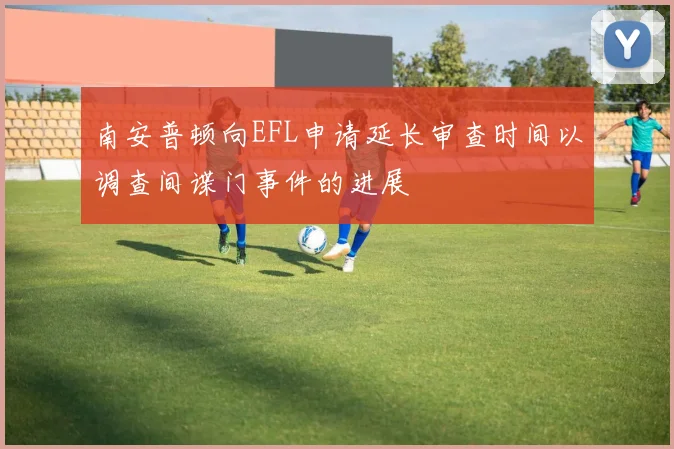 南安普顿向EFL申请延长审查时间以调查间谍门事件的进展