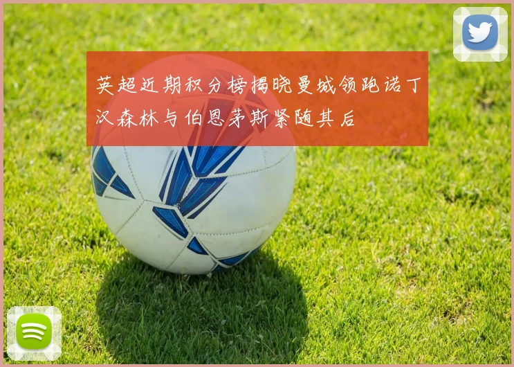 英超近期积分榜揭晓曼城领跑诺丁汉森林与伯恩茅斯紧随其后