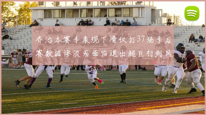 乔治本赛季表现下滑仅打37场季后赛数据惨淡或面临退出超巨行列风险