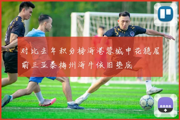 对比去年积分榜海港蓉城申花稳居前三亚泰梅州海牛依旧垫底